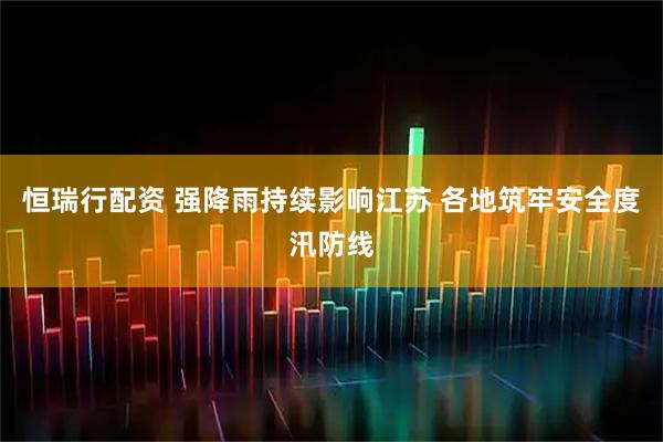 恒瑞行配资 强降雨持续影响江苏 各地筑牢安全度汛防线