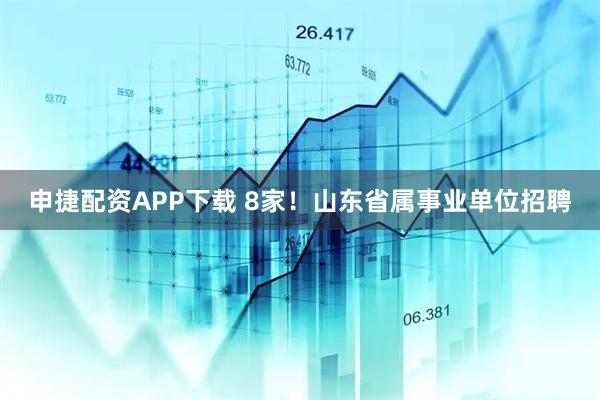 申捷配资APP下载 8家！山东省属事业单位招聘