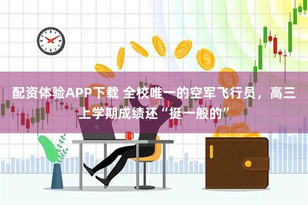 配资体验APP下载 全校唯一的空军飞行员，高三上学期成绩还“挺一般的”