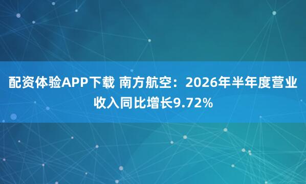 配资体验APP下载 南方航空：2026年半年度营业收入同比增长9.72%